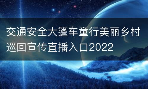 交通安全大篷车童行美丽乡村巡回宣传直播入口2022
