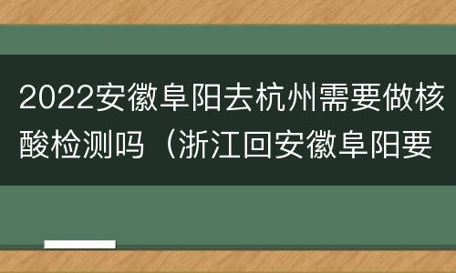 2022安徽阜阳去杭州需要做核酸检测吗（浙江回安徽阜阳要做核酸检测吗）