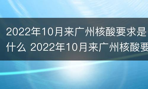 2022年10月来广州核酸要求是什么 2022年10月来广州核酸要求是什么样的