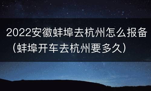 2022安徽蚌埠去杭州怎么报备（蚌埠开车去杭州要多久）