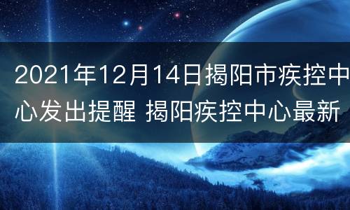2021年12月14日揭阳市疾控中心发出提醒 揭阳疾控中心最新发布