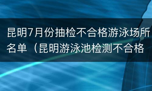 昆明7月份抽检不合格游泳场所名单（昆明游泳池检测不合格）