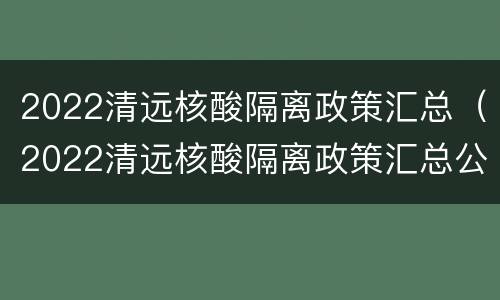 2022清远核酸隔离政策汇总（2022清远核酸隔离政策汇总公告）