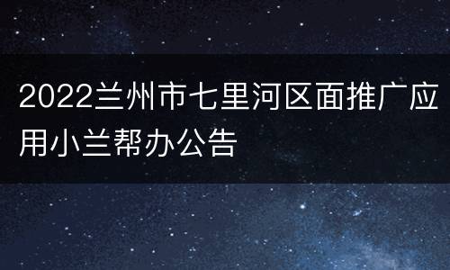 2022兰州市七里河区面推广应用小兰帮办公告
