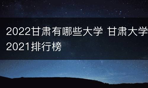 2022甘肃有哪些大学 甘肃大学2021排行榜