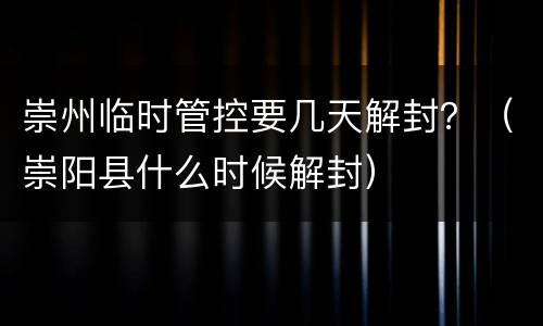 崇州临时管控要几天解封？（崇阳县什么时候解封）
