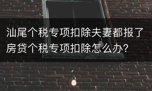 汕尾个税专项扣除夫妻都报了房贷个税专项扣除怎么办？