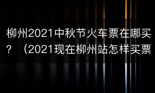 柳州2021中秋节火车票在哪买？（2021现在柳州站怎样买票）