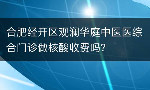 合肥经开区观澜华庭中医医综合门诊做核酸收费吗？