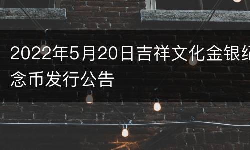 2022年5月20日吉祥文化金银纪念币发行公告