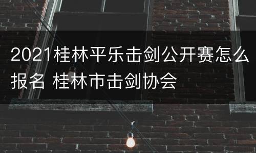 2021桂林平乐击剑公开赛怎么报名 桂林市击剑协会