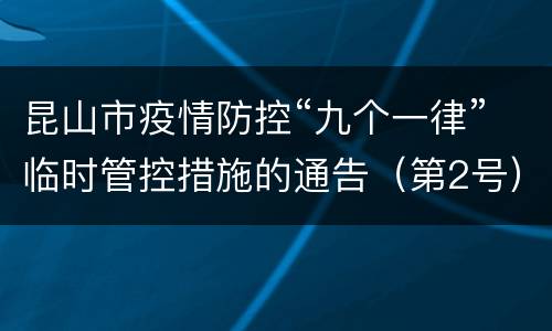 昆山市疫情防控“九个一律”临时管控措施的通告（第2号）