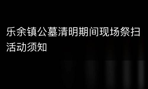 乐余镇公墓清明期间现场祭扫活动须知
