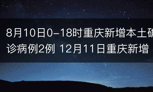 8月10日0-18时重庆新增本土确诊病例2例 12月11日重庆新增病例