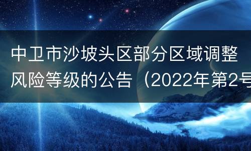 中卫市沙坡头区部分区域调整风险等级的公告（2022年第2号）