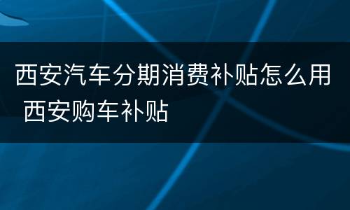 西安汽车分期消费补贴怎么用 西安购车补贴