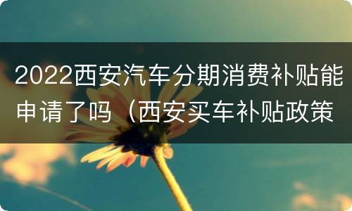 2022西安汽车分期消费补贴能申请了吗（西安买车补贴政策2020）