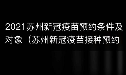 2021苏州新冠疫苗预约条件及对象（苏州新冠疫苗接种预约流程）