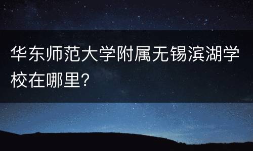 华东师范大学附属无锡滨湖学校在哪里？