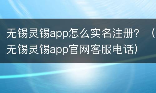 无锡灵锡app怎么实名注册？（无锡灵锡app官网客服电话）