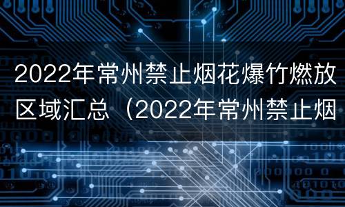 2022年常州禁止烟花爆竹燃放区域汇总（2022年常州禁止烟花爆竹燃放区域汇总公告）