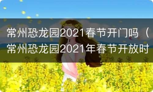 常州恐龙园2021春节开门吗（常州恐龙园2021年春节开放时间）