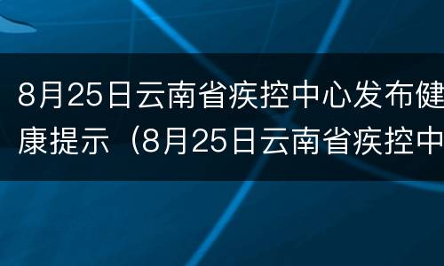 8月25日云南省疾控中心发布健康提示（8月25日云南省疾控中心发布健康提示书）