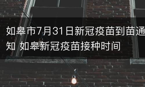 如皋市7月31日新冠疫苗到苗通知 如皋新冠疫苗接种时间