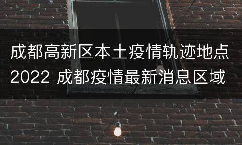 成都高新区本土疫情轨迹地点2022 成都疫情最新消息区域