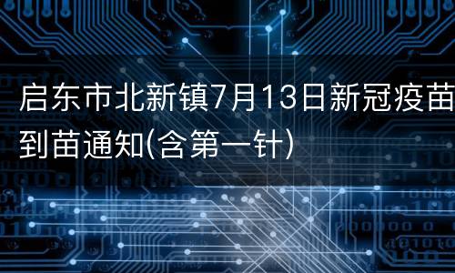 启东市北新镇7月13日新冠疫苗到苗通知(含第一针)