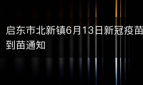 启东市北新镇6月13日新冠疫苗到苗通知