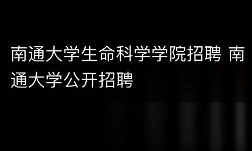 南通大学生命科学学院招聘 南通大学公开招聘