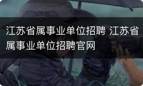 江苏省属事业单位招聘 江苏省属事业单位招聘官网