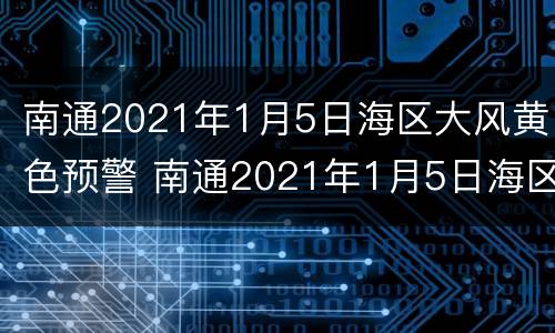南通2021年1月5日海区大风黄色预警 南通2021年1月5日海区大风黄色预警信息