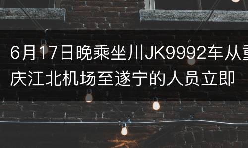 6月17日晚乘坐川JK9992车从重庆江北机场至遂宁的人员立即报备
