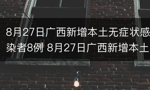 8月27日广西新增本土无症状感染者8例 8月27日广西新增本土无症状感染者8例病例