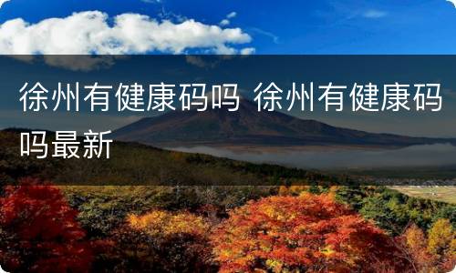 徐州有健康码吗 徐州有健康码吗最新