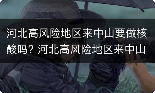 河北高风险地区来中山要做核酸吗? 河北高风险地区来中山要做核酸吗最新消息