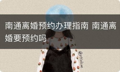 南通离婚预约办理指南 南通离婚要预约吗