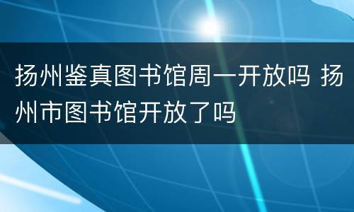 扬州鉴真图书馆周一开放吗 扬州市图书馆开放了吗