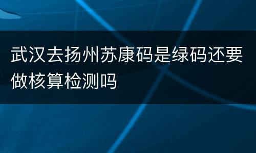武汉去扬州苏康码是绿码还要做核算检测吗