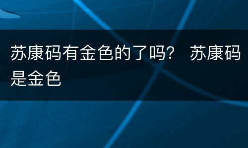 苏康码有金色的了吗？ 苏康码是金色