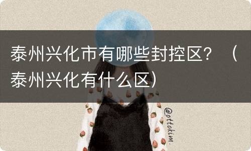 泰州兴化市有哪些封控区？（泰州兴化有什么区）