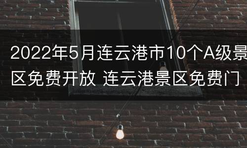 2022年5月连云港市10个A级景区免费开放 连云港景区免费门票