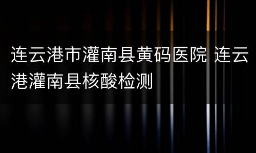 连云港市灌南县黄码医院 连云港灌南县核酸检测