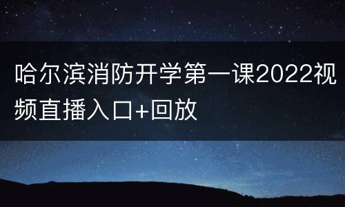 哈尔滨消防开学第一课2022视频直播入口+回放