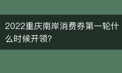 2022重庆南岸消费券第一轮什么时候开领？