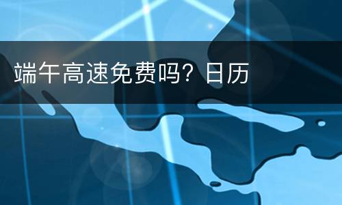 端午高速免费吗? 日历
