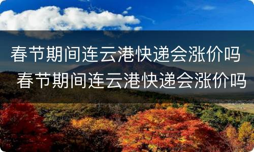 春节期间连云港快递会涨价吗 春节期间连云港快递会涨价吗现在