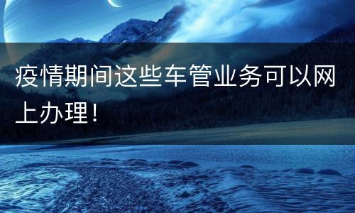 疫情期间这些车管业务可以网上办理！